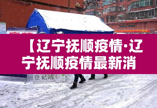【辽宁抚顺疫情·辽宁抚顺疫情最新消息29人死亡】 【辽宁抚顺疫情·辽宁抚顺疫情最新消息29人死亡】