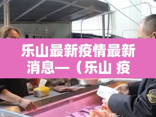 乐山最新疫情最新消息—（乐山 疫情）