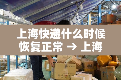 上海快递什么时候恢复正常 → 上海快递什么时候恢复正常发货 上海快递什么时候恢复正常 → 上海快递什么时候恢复正常发货