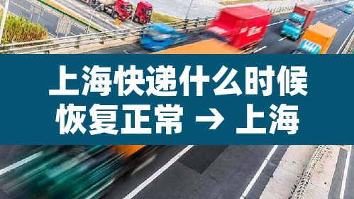 上海快递什么时候恢复正常 → 上海快递什么时候恢复正常发货