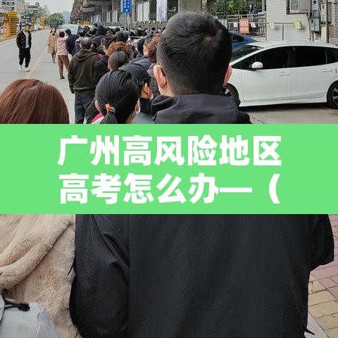 广州高风险地区高考怎么办—(直击广州高风险地区考点)
