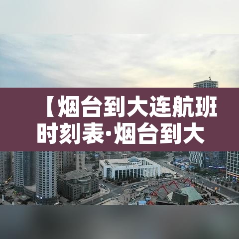【烟台到大连航班时刻表·烟台到大连航班票价】 【烟台到大连航班时刻表·烟台到大连航班票价】