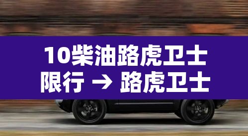 10柴油路虎卫士限行 → 路虎卫士柴油版是多大排量的