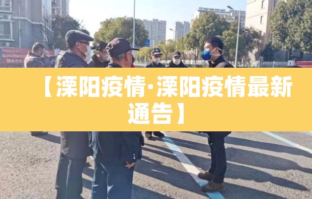 【溧阳疫情·溧阳疫情最新通告】