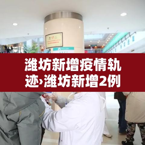 潍坊新增疫情轨迹›潍坊新增2例 潍坊新增疫情轨迹›潍坊新增2例