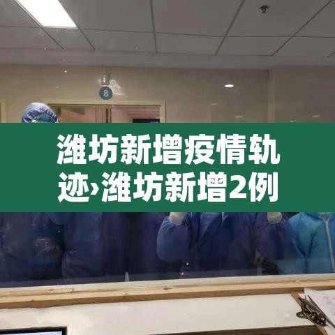 潍坊新增疫情轨迹›潍坊新增2例 潍坊新增疫情轨迹›潍坊新增2例