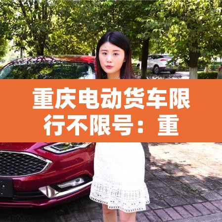 重庆电动货车限行不限号:重庆新能源电动货车限行吗 重庆电动货车限行不限号:重庆新能源电动货车限行吗