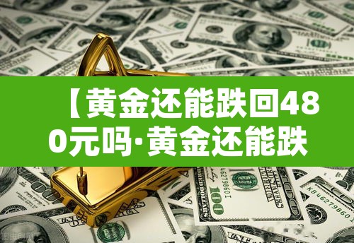 【黄金还能跌回480元吗·黄金还能跌回480元吗现在】 【黄金还能跌回480元吗·黄金还能跌回480元吗现在】