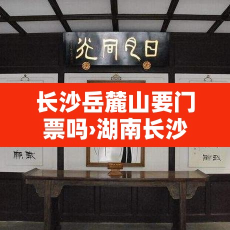 长沙岳麓山要门票吗›湖南长沙岳麓山要门票吗 长沙岳麓山要门票吗›湖南长沙岳麓山要门票吗