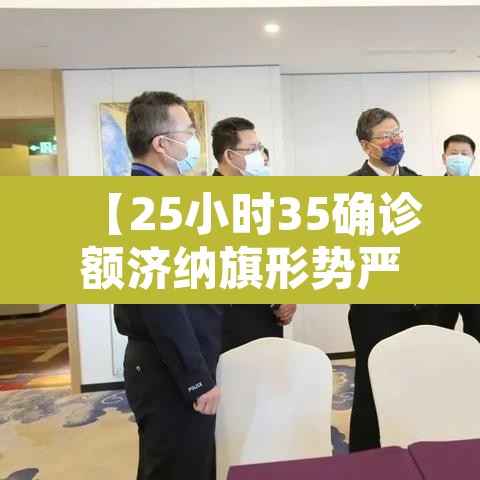 【25小时35确诊额济纳旗形势严峻·额济纳旗累计确诊25例】 【25小时35确诊额济纳旗形势严峻·额济纳旗累计确诊25例】