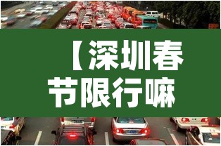 【深圳春节限行嘛外地车·深圳春节限制外地车牌时间】 【深圳春节限行嘛外地车·深圳春节限制外地车牌时间】