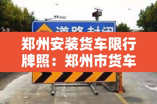 郑州安装货车限行牌照：郑州市货车限号吗