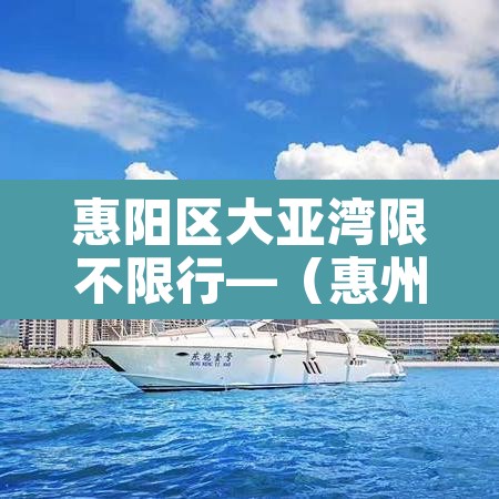 惠阳区大亚湾限不限行—(惠州大亚湾限行时间查询)