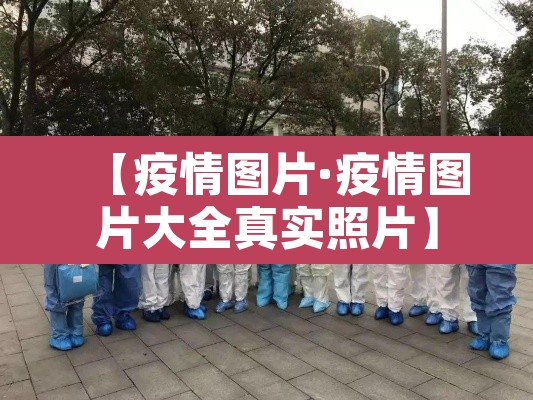 【疫情图片·疫情图片大全真实照片】 【疫情图片·疫情图片大全真实照片】