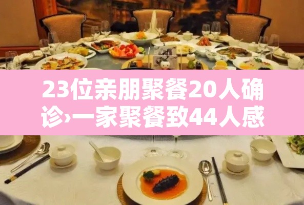 23位亲朋聚餐20人确诊›一家聚餐致44人感染