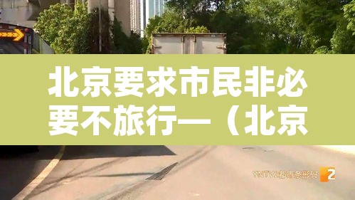 北京要求市民非必要不旅行—（北京非必要不进京）