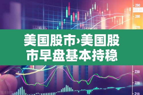 美国股市›美国股市早盘基本持稳