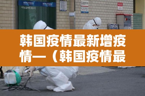 韩国疫情最新增疫情—（韩国疫情最新增疫情数据）