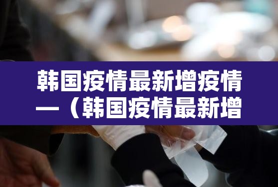 韩国疫情最新增疫情—（韩国疫情最新增疫情数据）