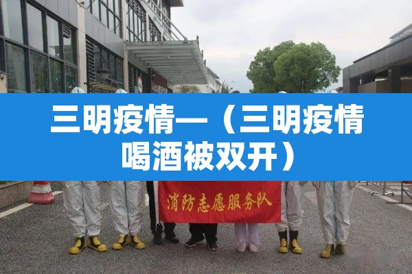 三明疫情—（三明疫情喝酒被双开）