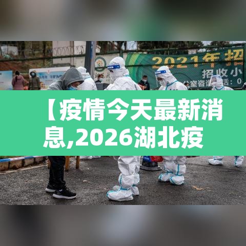 【疫情今天最新消息,2026湖北疫情今天最新消息】 【疫情今天最新消息,2026湖北疫情今天最新消息】
