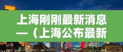 上海刚刚最新消息—(上海公布最新疫情新增) 上海刚刚最新消息—(上海公布最新疫情新增)