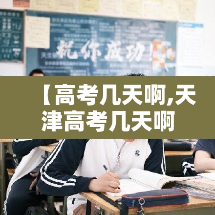 【高考几天啊,天津高考几天啊】 【高考几天啊,天津高考几天啊】