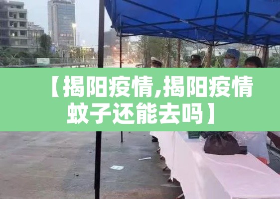 【揭阳疫情,揭阳疫情蚊子还能去吗】 【揭阳疫情,揭阳疫情蚊子还能去吗】