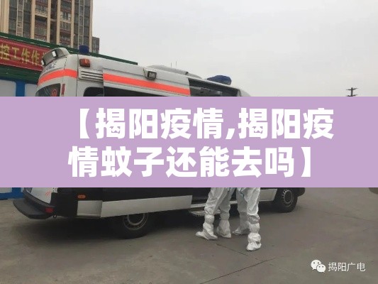 【揭阳疫情,揭阳疫情蚊子还能去吗】