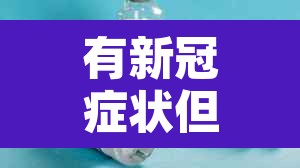 有新冠症状但是检测是阴性:有新冠症状但是检测是阴性还是阳性 有新冠症状但是检测是阴性:有新冠症状但是检测是阴性还是阳性