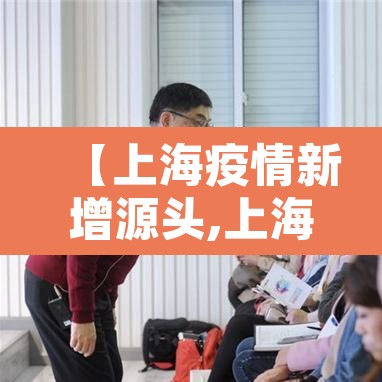 【上海疫情新增源头,上海新增病例来源于什么情况】 【上海疫情新增源头,上海新增病例来源于什么情况】