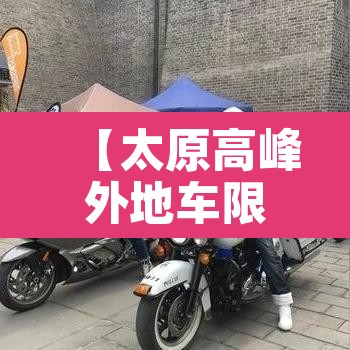 【太原高峰外地车限行·太原高峰外地车限行吗】 【太原高峰外地车限行·太原高峰外地车限行吗】