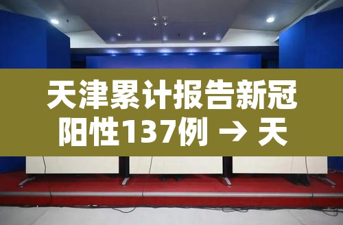 天津累计报告新冠阳性137例 → 天津累计报告新冠阳性137例是真的吗
