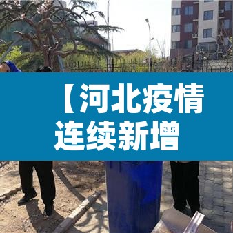【河北疫情连续新增,河北疫情新增几例】 【河北疫情连续新增,河北疫情新增几例】