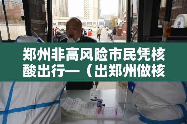 郑州非高风险市民凭核酸出行—（出郑州做核酸检测）