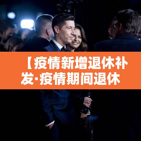 【疫情新增退休补发·疫情期间退休人员补贴】 【疫情新增退休补发·疫情期间退休人员补贴】