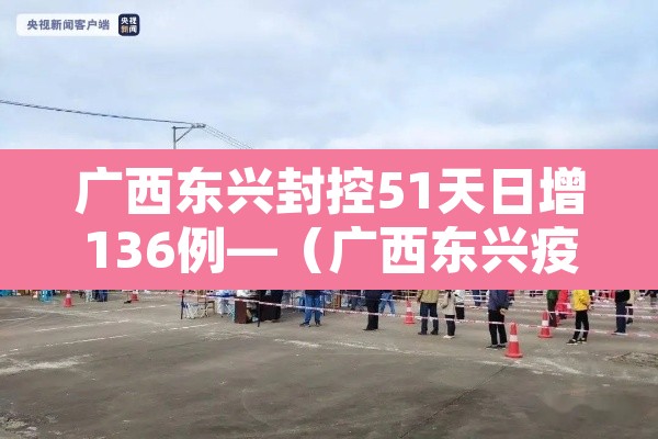 广西东兴封控51天日增136例—（广西东兴疫情最新消息30日）