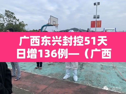 广西东兴封控51天日增136例—(广西东兴疫情最新消息30日) 广西东兴封控51天日增136例—(广西东兴疫情最新消息30日)