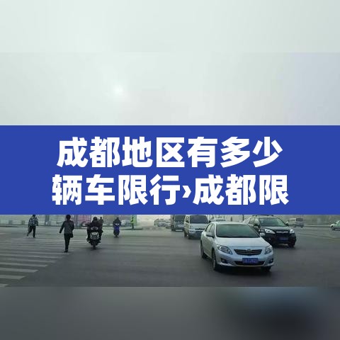 成都地区有多少辆车限行›成都限行有多少人 成都地区有多少辆车限行›成都限行有多少人