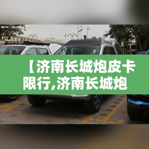【济南长城炮皮卡限行,济南长城炮皮卡专卖店】