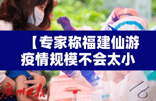 【专家称福建仙游疫情规模不会太小,仙游疫情爆发】 【专家称福建仙游疫情规模不会太小,仙游疫情爆发】