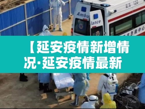【延安疫情新增情况·延安疫情最新消息实时更新】 【延安疫情新增情况·延安疫情最新消息实时更新】