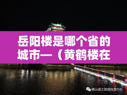 岳阳楼是哪个省的城市—(黄鹤楼在哪个省哪个市) 岳阳楼是哪个省的城市—(黄鹤楼在哪个省哪个市)