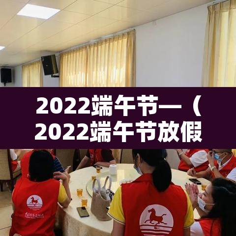2022端午节—（2022端午节放假放几天）