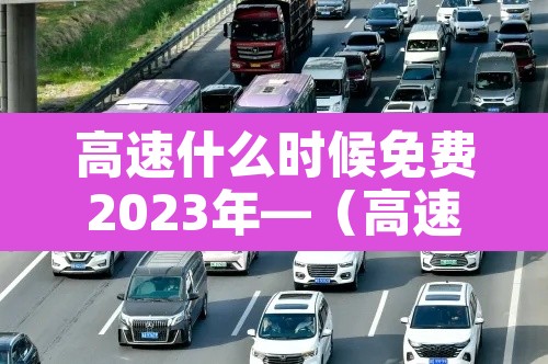 高速什么时候免费2023年—(高速公路何时免费) 高速什么时候免费2023年—(高速公路何时免费)