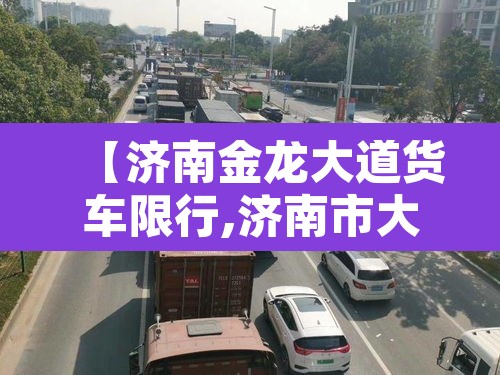 【济南金龙大道货车限行,济南市大型货车禁行区】 【济南金龙大道货车限行,济南市大型货车禁行区】