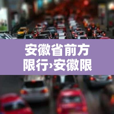 安徽省前方限行›安徽限行的城市有哪些 安徽省前方限行›安徽限行的城市有哪些