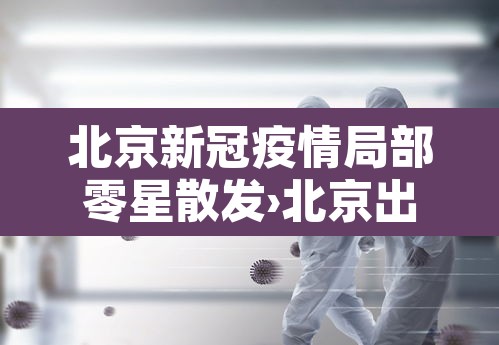 北京新冠疫情局部零星散发›北京出现零星疫情 北京新冠疫情局部零星散发›北京出现零星疫情