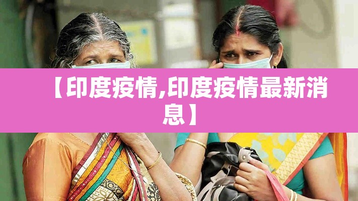 【印度疫情,印度疫情最新消息】 【印度疫情,印度疫情最新消息】