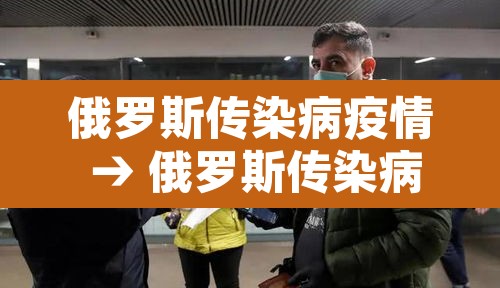 俄罗斯传染病疫情 → 俄罗斯传染病疫情严重吗 俄罗斯传染病疫情 → 俄罗斯传染病疫情严重吗